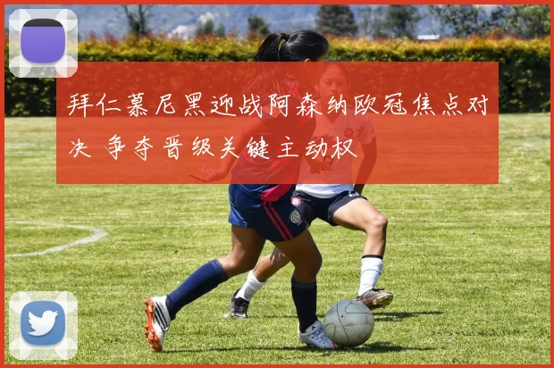 拜仁慕尼黑迎战阿森纳欧冠焦点对决 争夺晋级关键主动权