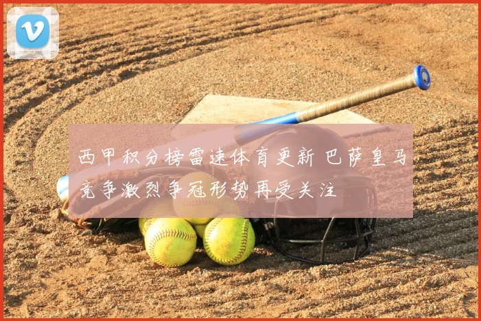 西甲积分榜雷速体育更新 巴萨皇马竞争激烈争冠形势再受关注
