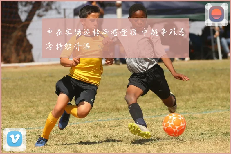申花客场逆转海港登顶 中超争冠悬念持续升温