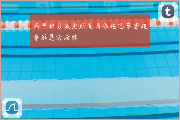 西甲积分表更新皇马领跑巴萨紧追争冠悬念延续