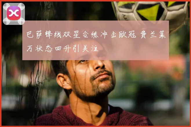巴萨锋线双星合练冲击欧冠 费兰莱万状态回升引关注