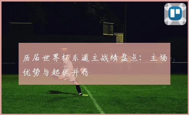 历届世界杯东道主战绩盘点:主场优势与起伏并存