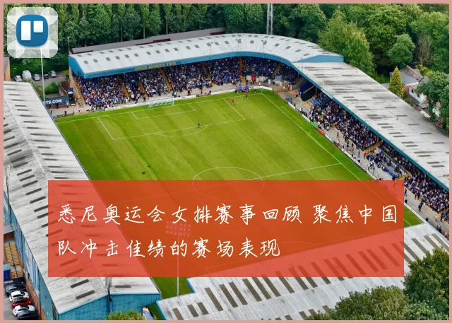 悉尼奥运会女排赛事回顾 聚焦中国队冲击佳绩的赛场表现