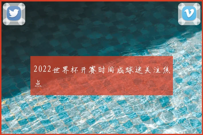 2022世界杯开赛时间成球迷关注焦点