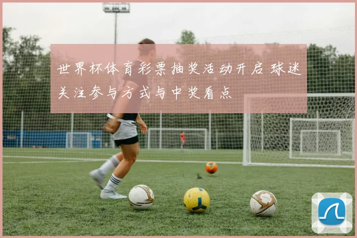 世界杯体育彩票抽奖活动开启 球迷关注参与方式与中奖看点