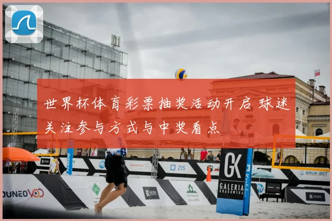 世界杯体育彩票抽奖活动开启 球迷关注参与方式与中奖看点