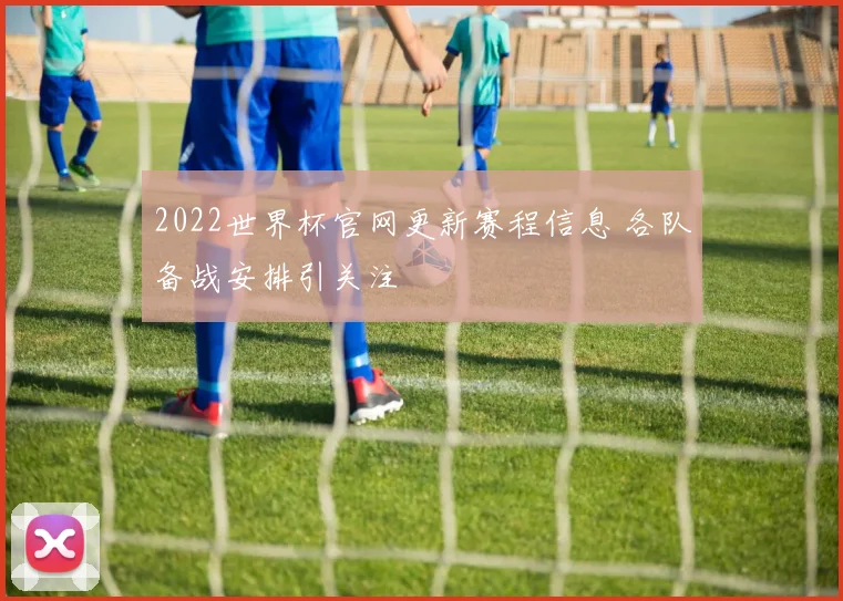 2022世界杯官网更新赛程信息 各队备战安排引关注