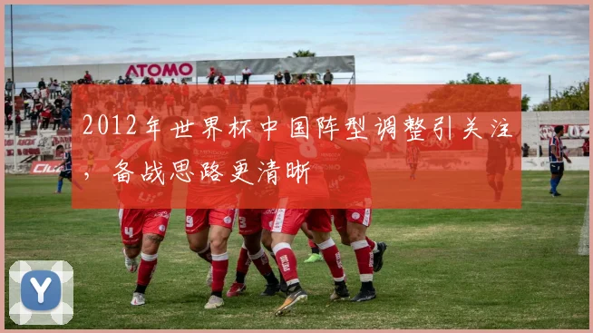 2012年世界杯中国阵型调整引关注,备战思路更清晰