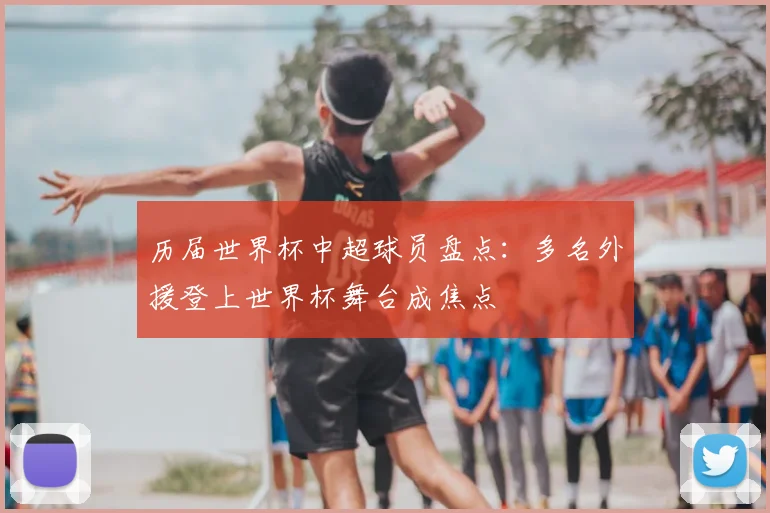历届世界杯中超球员盘点:多名外援登上世界杯舞台成焦点