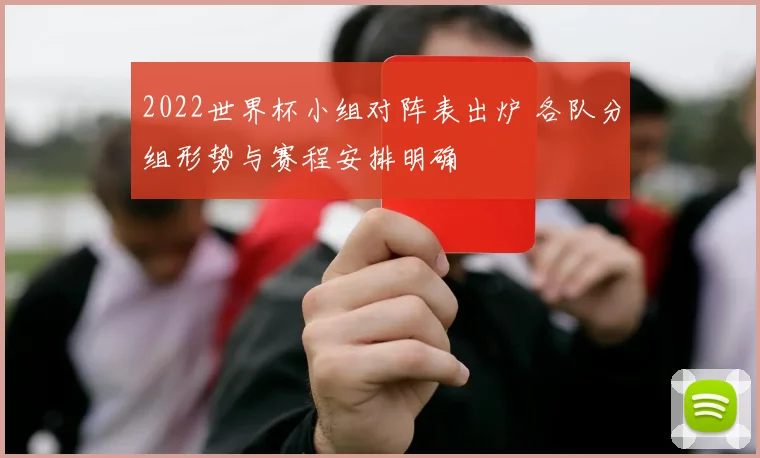 2022世界杯小组对阵表出炉 各队分组形势与赛程安排明确