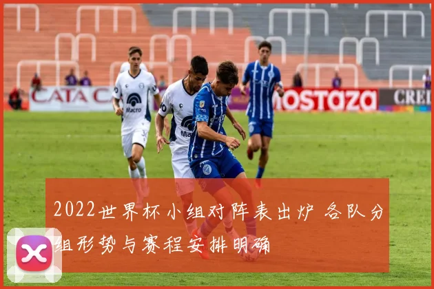2022世界杯小组对阵表出炉 各队分组形势与赛程安排明确