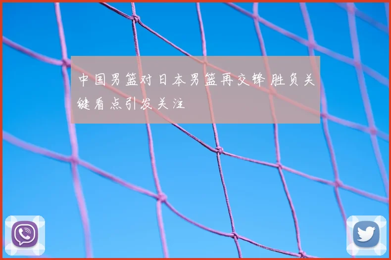 中国男篮对日本男篮再交锋 胜负关键看点引发关注
