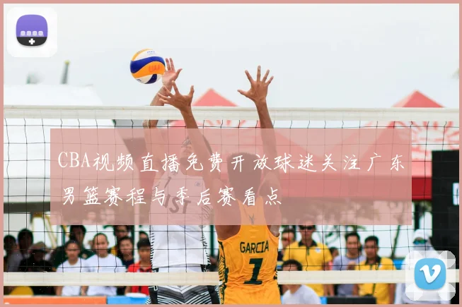 CBA视频直播免费开放球迷关注广东男篮赛程与季后赛看点