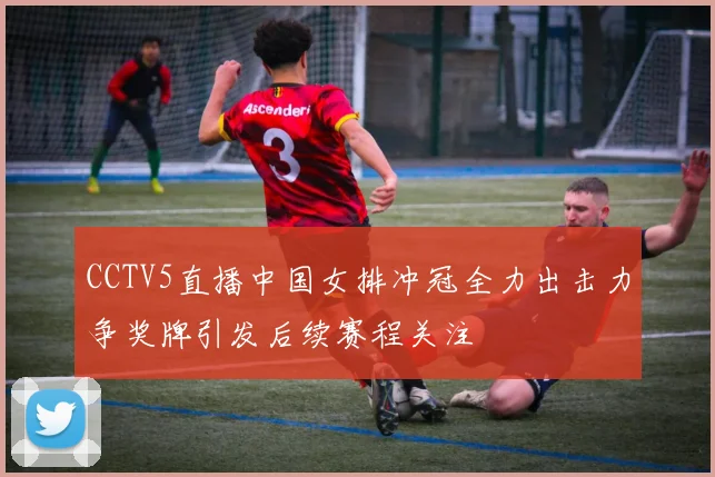CCTV5直播中国女排冲冠全力出击力争奖牌引发后续赛程关注