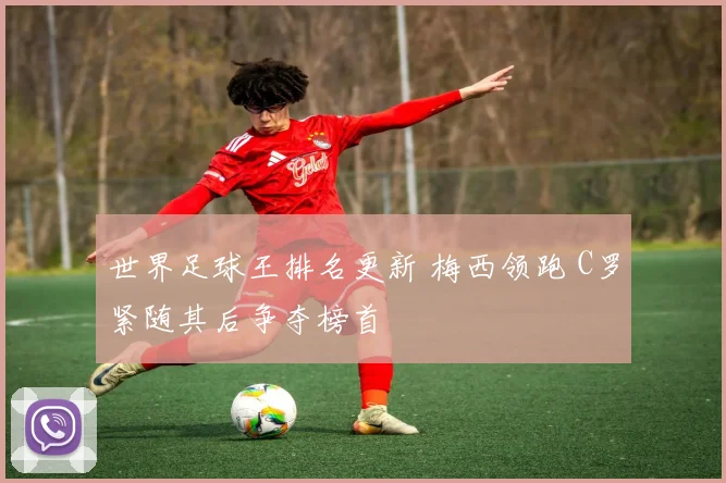 世界足球王排名更新 梅西领跑 C罗紧随其后争夺榜首
