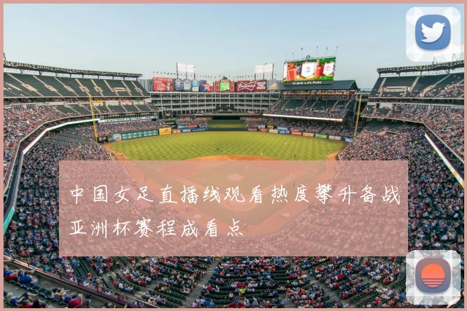 中国女足直播线观看热度攀升备战亚洲杯赛程成看点