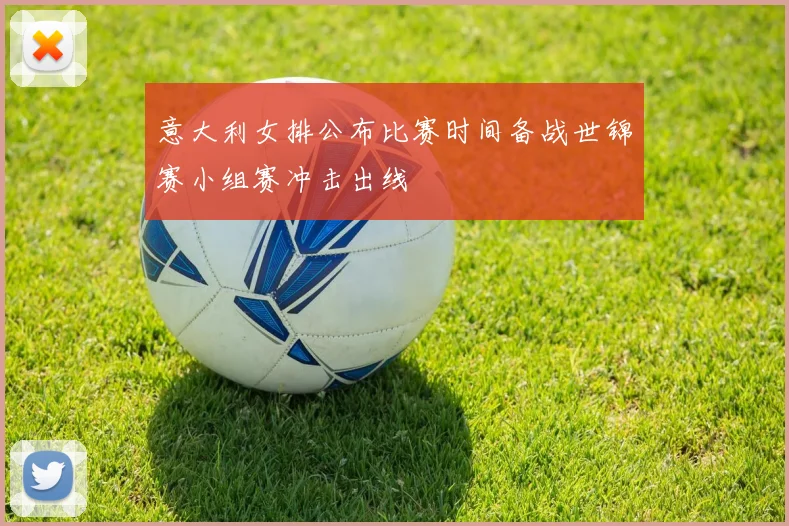 意大利女排公布比赛时间备战世锦赛小组赛冲击出线