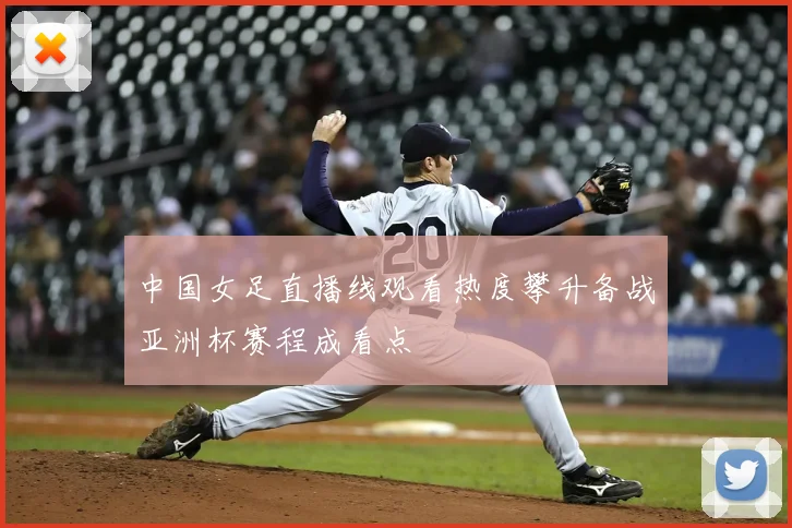 中国女足直播线观看热度攀升备战亚洲杯赛程成看点