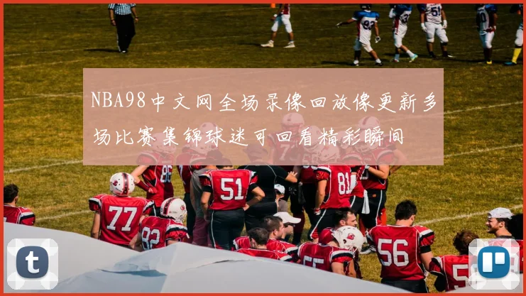 NBA98中文网全场录像回放像更新多场比赛集锦球迷可回看精彩瞬间