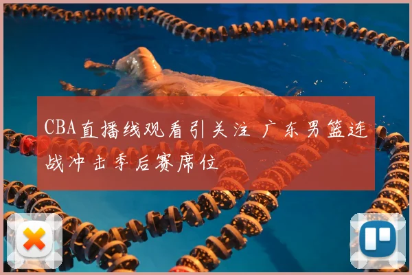 CBA直播线观看引关注 广东男篮连战冲击季后赛席位