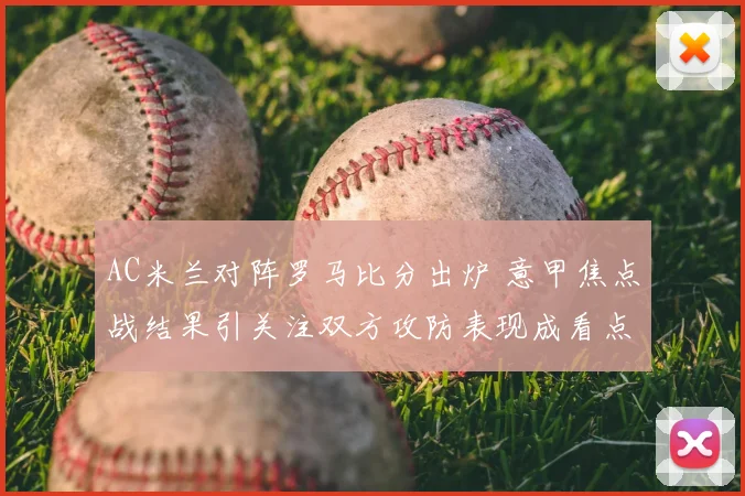 AC米兰对阵罗马比分出炉 意甲焦点战结果引关注双方攻防表现成看点