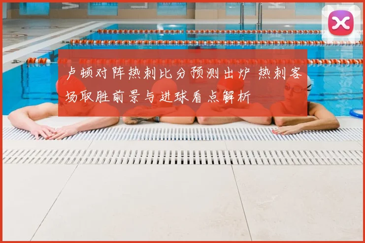 卢顿对阵热刺比分预测出炉 热刺客场取胜前景与进球看点解析
