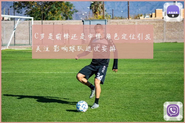 C罗是前锋还是中锋 角色定位引发关注 影响球队进攻安排
