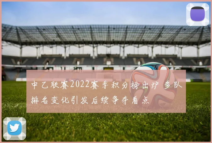 中乙联赛2022赛季积分榜出炉 多队排名变化引发后续争夺看点