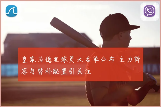 皇家马德里球员大名单公布 主力阵容与替补配置引关注