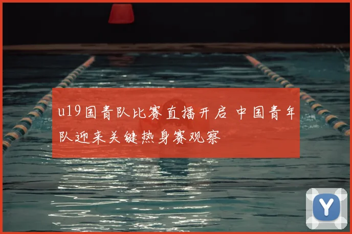 u19国青队比赛直播开启 中国青年队迎来关键热身赛观察