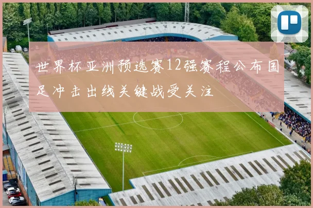 世界杯亚洲预选赛12强赛程公布国足冲击出线关键战受关注