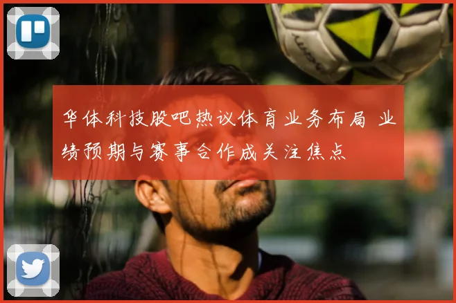 华体科技股吧热议体育业务布局 业绩预期与赛事合作成关注焦点