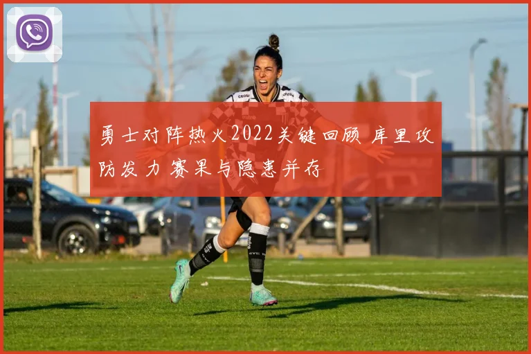 勇士对阵热火2022关键回顾 库里攻防发力 赛果与隐患并存