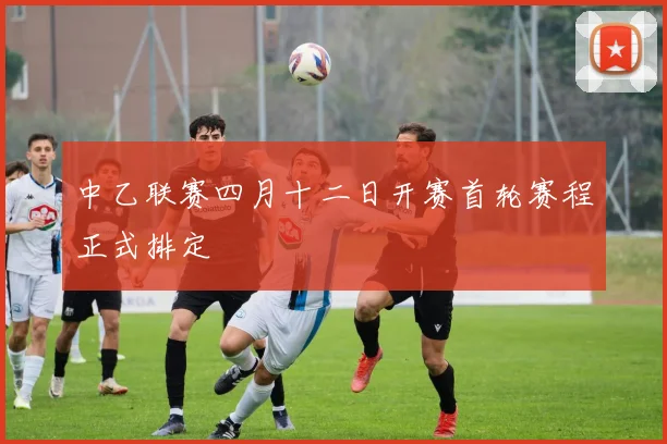 中乙联赛四月十二日开赛首轮赛程正式排定