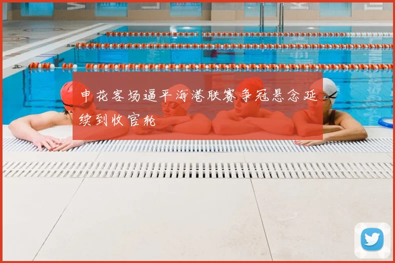 申花客场逼平海港联赛争冠悬念延续到收官轮