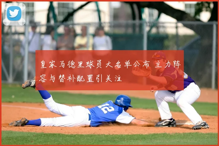 皇家马德里球员大名单公布 主力阵容与替补配置引关注