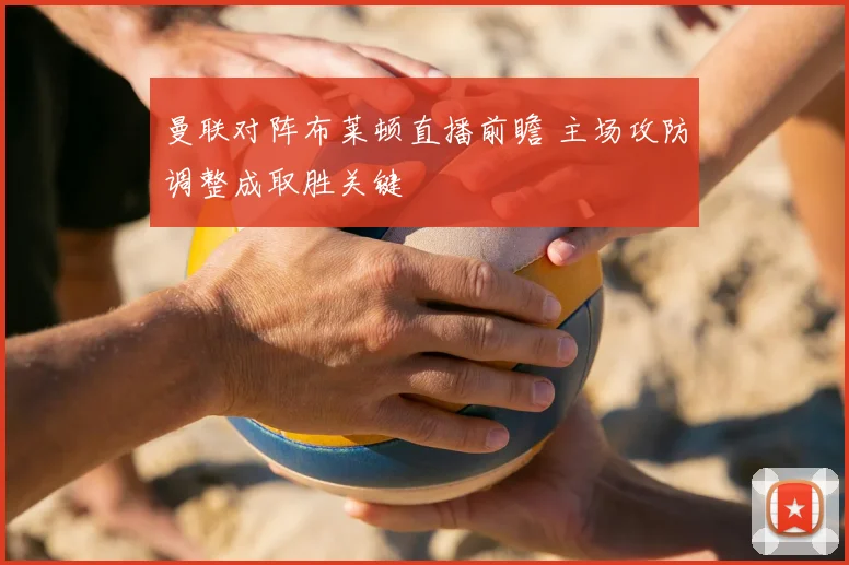 曼联对阵布莱顿直播前瞻 主场攻防调整成取胜关键