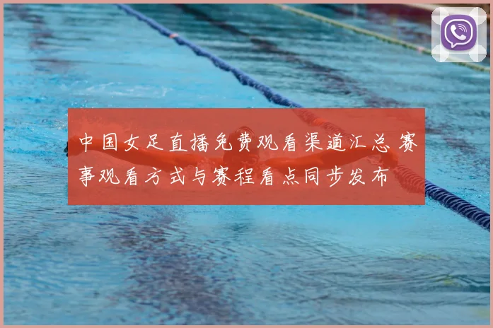 中国女足直播免费观看渠道汇总 赛事观看方式与赛程看点同步发布