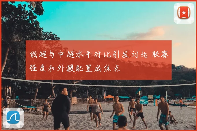 俄超与中超水平对比引发讨论 联赛强度和外援配置成焦点