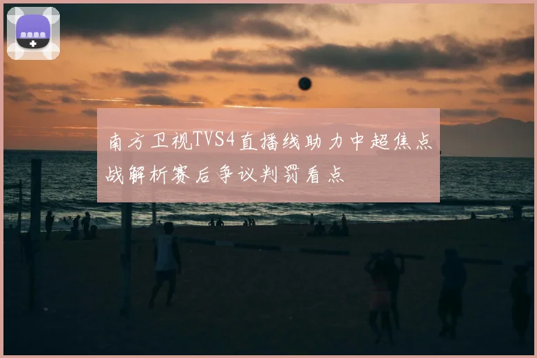 南方卫视TVS4直播线助力中超焦点战解析赛后争议判罚看点