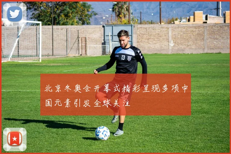 北京冬奥会开幕式精彩呈现多项中国元素引发全球关注