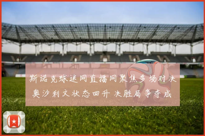 斯诺克球迷网直播网聚焦多场对决 奥沙利文状态回升 决胜局争夺成看点