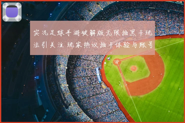 实况足球手游破解版无限抽黑卡玩法引关注 玩家热议抽卡体验与账号风险