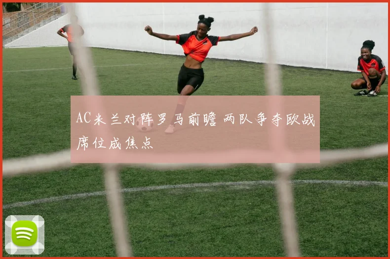 AC米兰对阵罗马前瞻 两队争夺欧战席位成焦点