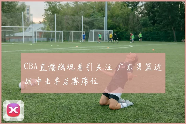 CBA直播线观看引关注 广东男篮连战冲击季后赛席位