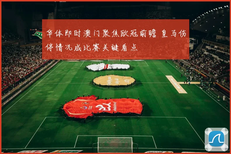 华体即时澳门聚焦欧冠前瞻 皇马伤停情况成比赛关键看点