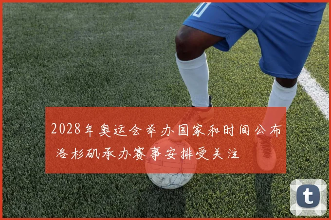 2028年奥运会举办国家和时间公布 洛杉矶承办赛事安排受关注