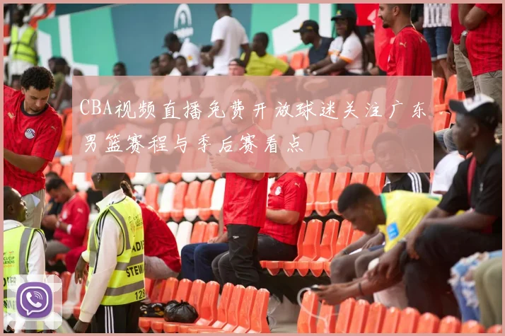 CBA视频直播免费开放球迷关注广东男篮赛程与季后赛看点