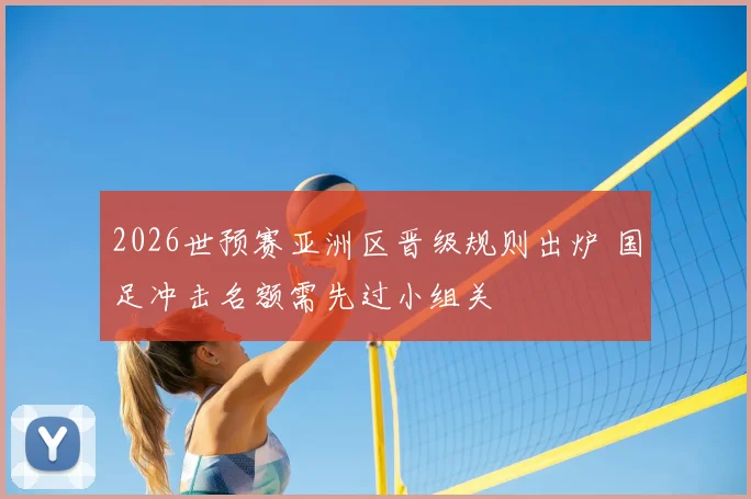 2026世预赛亚洲区晋级规则出炉 国足冲击名额需先过小组关