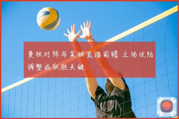 曼联对阵布莱顿直播前瞻 主场攻防调整成取胜关键